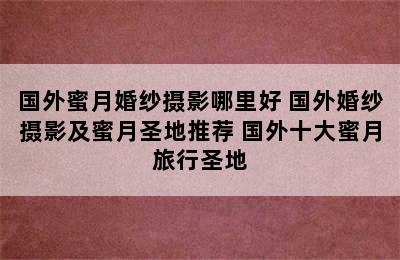 国外蜜月婚纱摄影哪里好 国外婚纱摄影及蜜月圣地推荐 国外十大蜜月旅行圣地